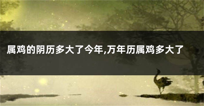 属鸡的阴历多大了今年,万年历属鸡多大了