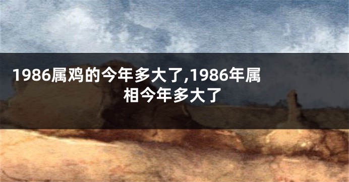 1986属鸡的今年多大了,1986年属相今年多大了