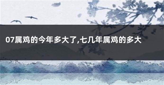 07属鸡的今年多大了,七几年属鸡的多大