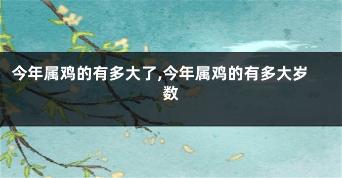 今年属鸡的有多大了,今年属鸡的有多大岁数