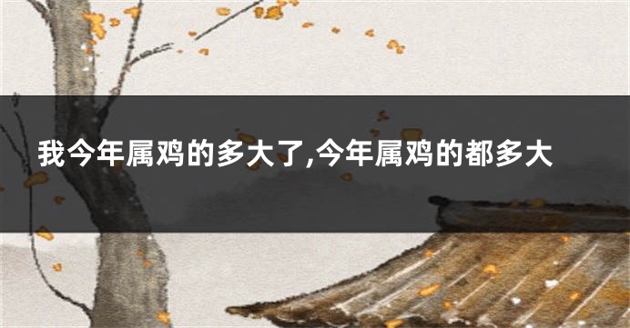 我今年属鸡的多大了,今年属鸡的都多大