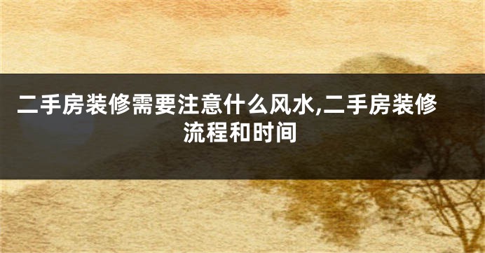 二手房装修需要注意什么风水,二手房装修流程和时间