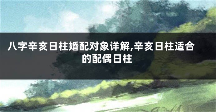 八字辛亥日柱婚配对象详解,辛亥日柱适合的配偶日柱