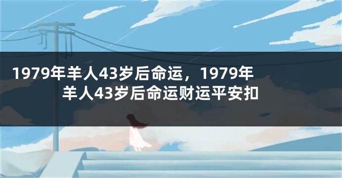 1979年羊人43岁后命运，1979年羊人43岁后命运财运平安扣