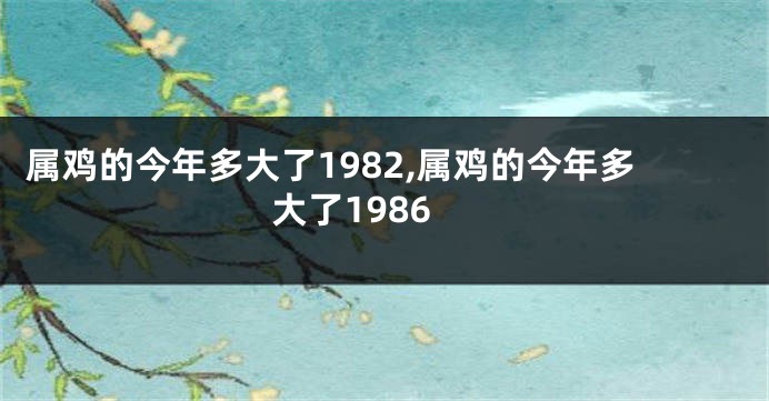 属鸡的今年多大了1982,属鸡的今年多大了1986