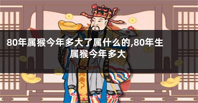 80年属猴今年多大了属什么的,80年生属猴今年多大