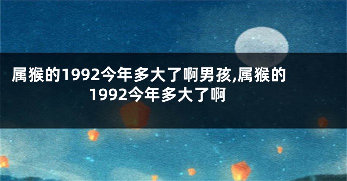 属猴的1992今年多大了啊男孩,属猴的1992今年多大了啊