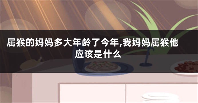 属猴的妈妈多大年龄了今年,我妈妈属猴他应该是什么