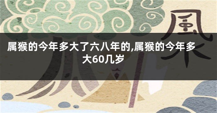 属猴的今年多大了六八年的,属猴的今年多大60几岁