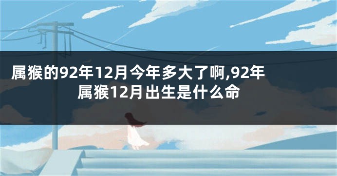属猴的92年12月今年多大了啊,92年属猴12月出生是什么命