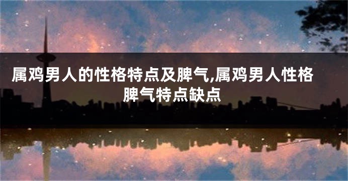 属鸡男人的性格特点及脾气,属鸡男人性格脾气特点缺点