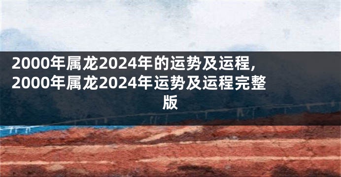 2000年属龙2024年的运势及运程,2000年属龙2024年运势及运程完整版