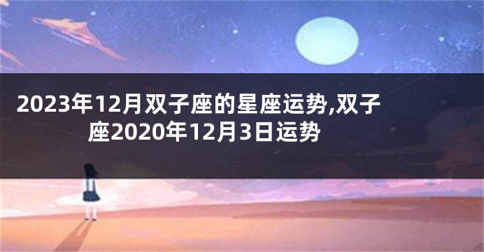 2023年12月双子座的星座运势,双子座2020年12月3日运势