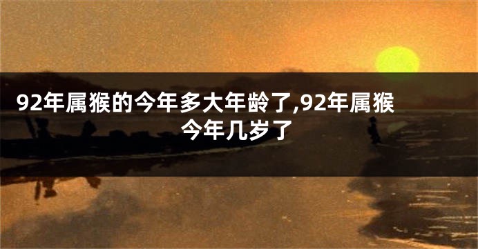 92年属猴的今年多大年龄了,92年属猴今年几岁了