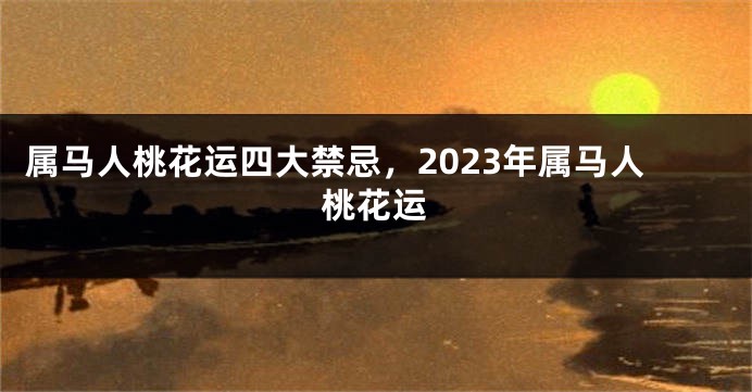 属马人桃花运四大禁忌，2023年属马人桃花运