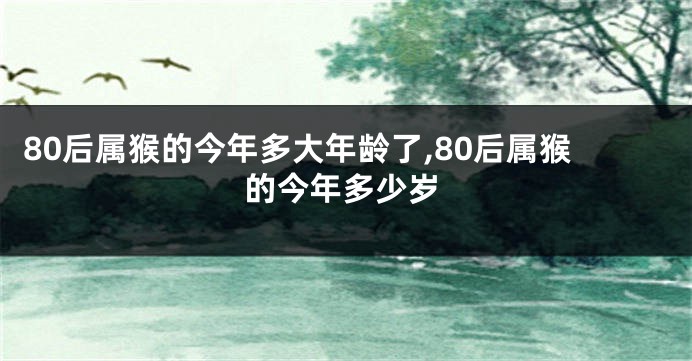 80后属猴的今年多大年龄了,80后属猴的今年多少岁