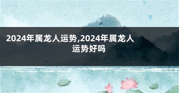 2024年属龙人运势,2024年属龙人运势好吗