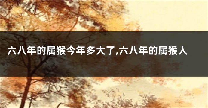 六八年的属猴今年多大了,六八年的属猴人