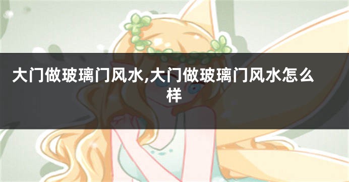 大门做玻璃门风水,大门做玻璃门风水怎么样