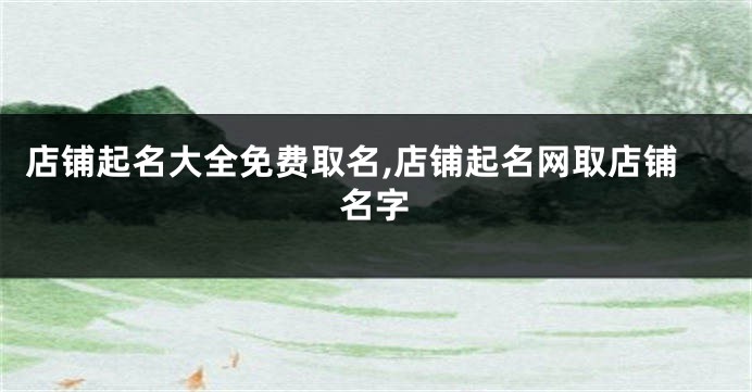 店铺起名大全免费取名,店铺起名网取店铺名字