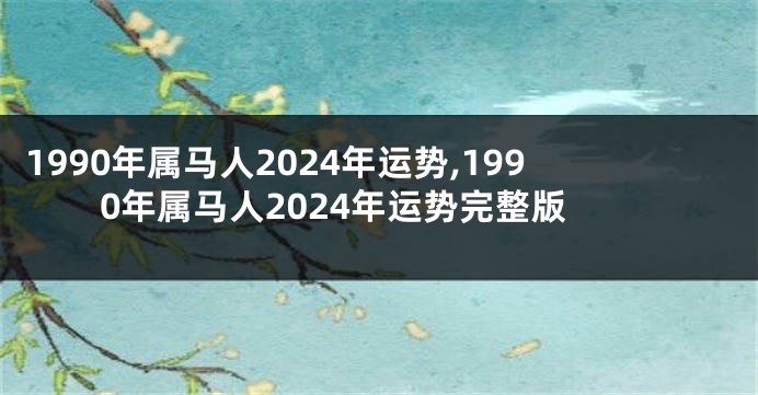 1990年属马人2024年运势,1990年属马人2024年运势完整版