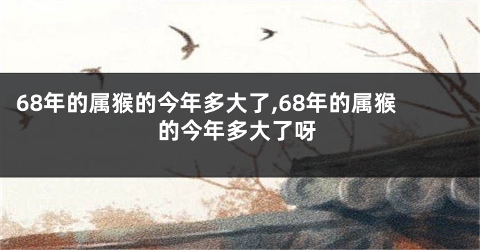 68年的属猴的今年多大了,68年的属猴的今年多大了呀