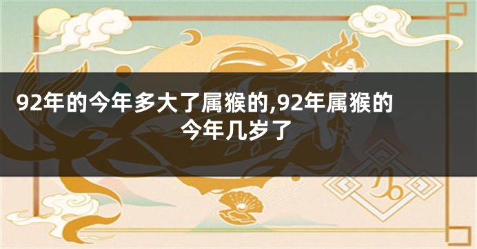 92年的今年多大了属猴的,92年属猴的今年几岁了
