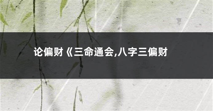 论偏财《三命通会,八字三偏财