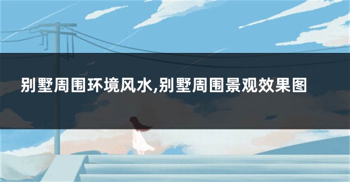 别墅周围环境风水,别墅周围景观效果图