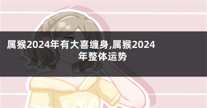 属猴2024年有大喜缠身,属猴2024年整体运势