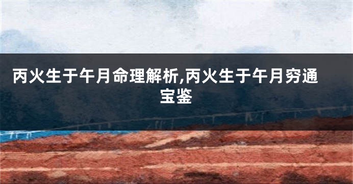 丙火生于午月命理解析,丙火生于午月穷通宝鉴
