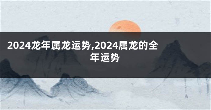 2024龙年属龙运势,2024属龙的全年运势