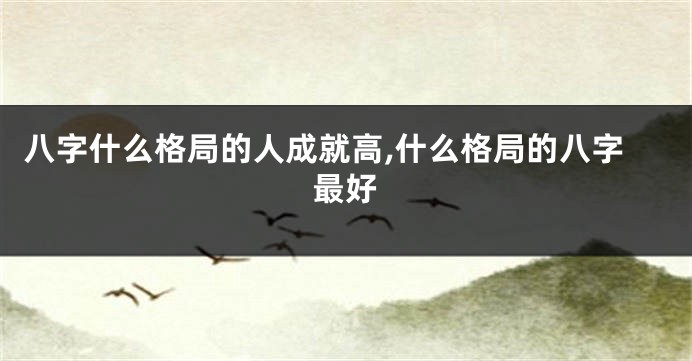 八字什么格局的人成就高,什么格局的八字最好