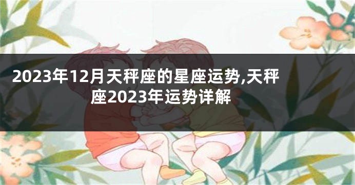2023年12月天秤座的星座运势,天秤座2023年运势详解