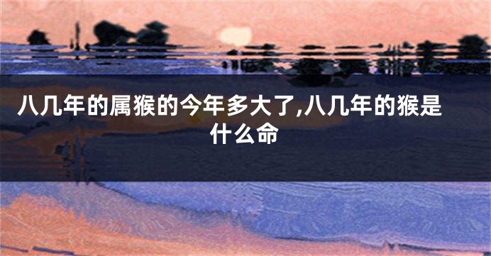 八几年的属猴的今年多大了,八几年的猴是什么命