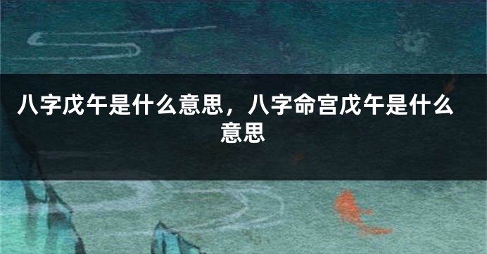 八字戊午是什么意思，八字命宫戊午是什么意思