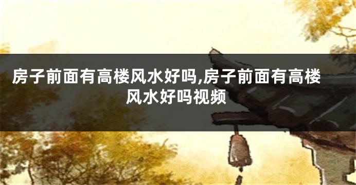 房子前面有高楼风水好吗,房子前面有高楼风水好吗视频