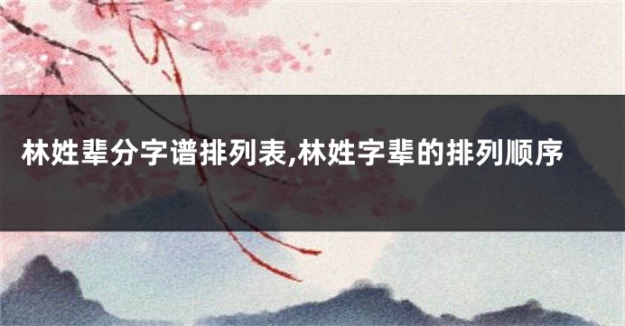 林姓辈分字谱排列表,林姓字辈的排列顺序