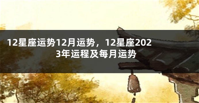 12星座运势12月运势，12星座2023年运程及每月运势