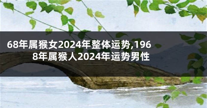 68年属猴女2024年整体运势,1968年属猴人2024年运势男性