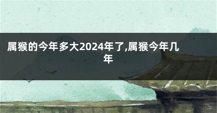 属猴的今年多大2024年了,属猴今年几年