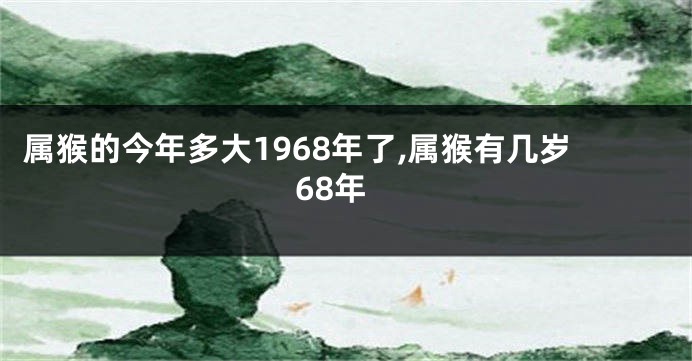 属猴的今年多大1968年了,属猴有几岁68年