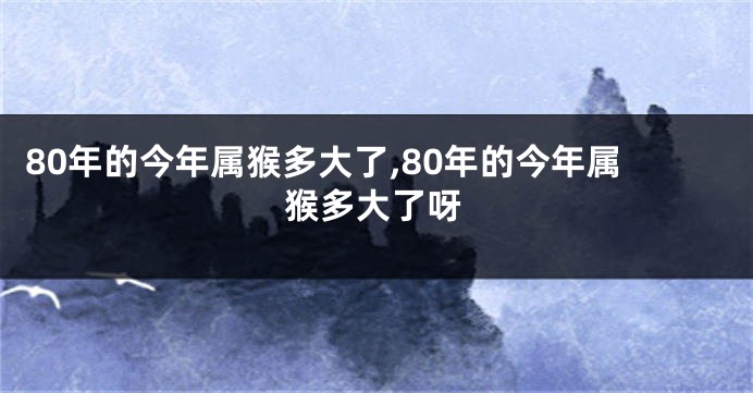 80年的今年属猴多大了,80年的今年属猴多大了呀