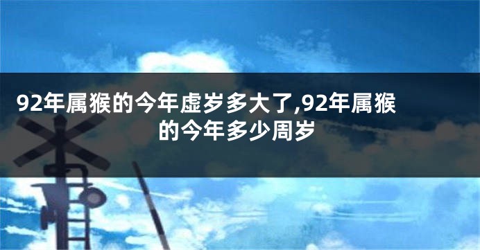 92年属猴的今年虚岁多大了,92年属猴的今年多少周岁