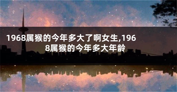 1968属猴的今年多大了啊女生,1968属猴的今年多大年龄
