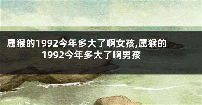 属猴的1992今年多大了啊女孩,属猴的1992今年多大了啊男孩