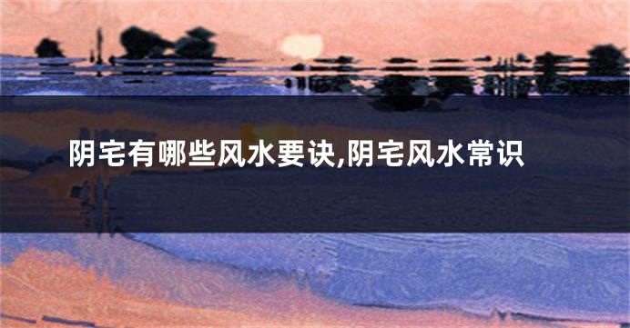 阴宅有哪些风水要诀,阴宅风水常识