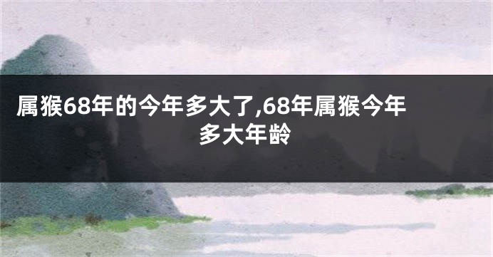 属猴68年的今年多大了,68年属猴今年多大年龄