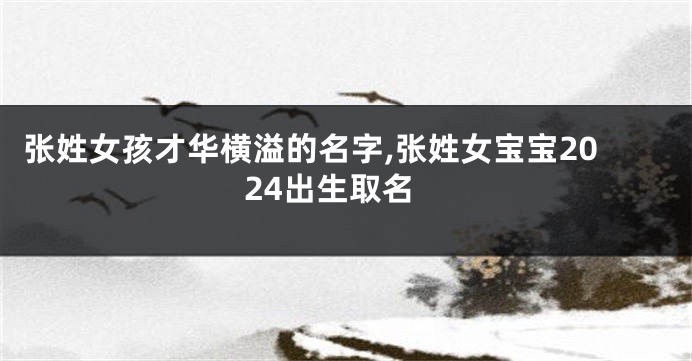 张姓女孩才华横溢的名字,张姓女宝宝2024出生取名