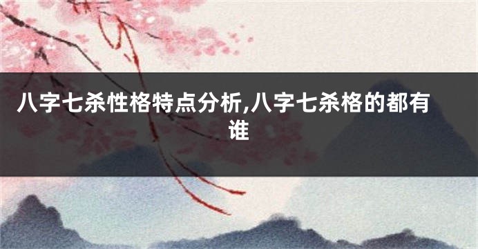 八字七杀性格特点分析,八字七杀格的都有谁